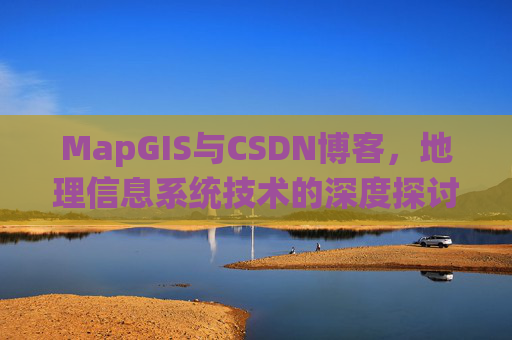 MapGIS与CSDN博客，地理信息系统技术的深度探讨